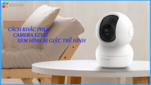 cach-khac-phuc-camera-ezviz-xem-hinh-bi-giat-tre-hinh-5