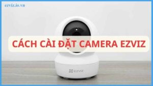 huong-dan-cai-dat-camera-ezviz-c6n-3mp-nhanh-nhat-cho-nguoi-moi