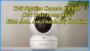 trai-nghiem-camera-ezviz-c6n-3mp-trong-nha-hinh-anh-am-thanh-do-on-dinh-1